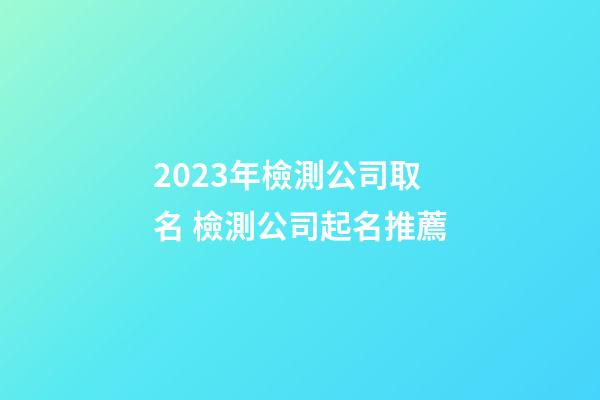 2023年檢測公司取名 檢測公司起名推薦-第1張-公司起名-玄機派